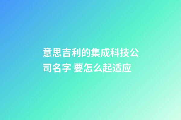 意思吉利的集成科技公司名字 要怎么起适应-第1张-公司起名-玄机派